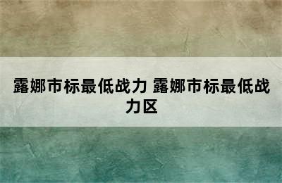 露娜市标最低战力 露娜市标最低战力区